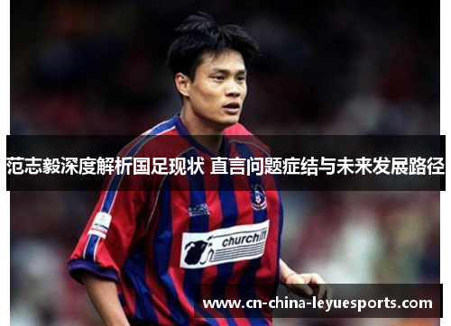 范志毅深度解析国足现状 直言问题症结与未来发展路径 范志毅深度解析国足现状 直言问题症结与未来发展路径