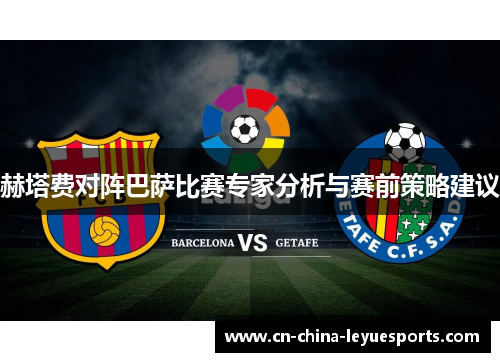 赫塔费对阵巴萨比赛专家分析与赛前策略建议 赫塔费对阵巴萨比赛专家分析与赛前策略建议