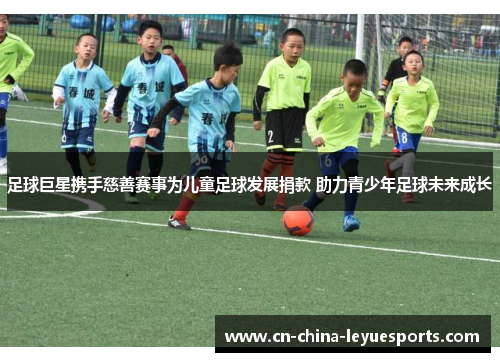 足球巨星携手慈善赛事为儿童足球发展捐款 助力青少年足球未来成长 足球巨星携手慈善赛事为儿童足球发展捐款 助力青少年足球未来成长