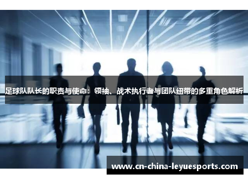 足球队队长的职责与使命：领袖、战术执行者与团队纽带的多重角色解析