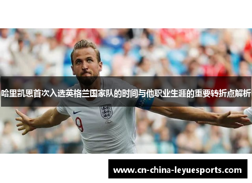 哈里凯恩首次入选英格兰国家队的时间与他职业生涯的重要转折点解析