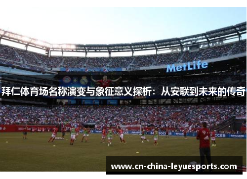 拜仁体育场名称演变与象征意义探析:从安联到未来的传奇 拜仁体育场名称演变与象征意义探析:从安联到未来的传奇