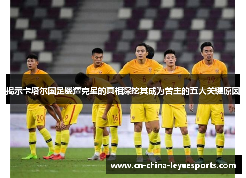 揭示卡塔尔国足屡遭克星的真相深挖其成为苦主的五大关键原因