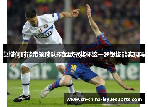 莫塔何时能带领球队捧起欧冠奖杯这一梦想终能实现吗 莫塔何时能带领球队捧起欧冠奖杯这一梦想终能实现吗