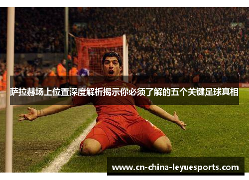 萨拉赫场上位置深度解析揭示你必须了解的五个关键足球真相 萨拉赫场上位置深度解析揭示你必须了解的五个关键足球真相