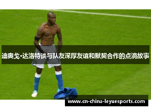 迪奥戈·达洛特谈与队友深厚友谊和默契合作的点滴故事 迪奥戈·达洛特谈与队友深厚友谊和默契合作的点滴故事