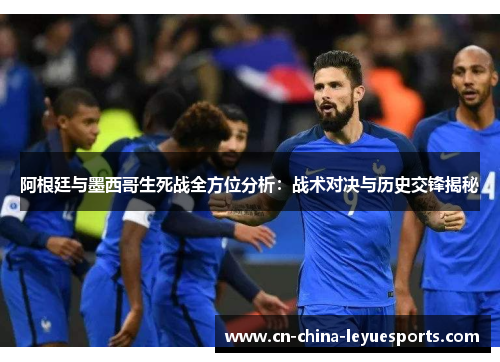 阿根廷与墨西哥生死战全方位分析:战术对决与历史交锋揭秘 阿根廷与墨西哥生死战全方位分析:战术对决与历史交锋揭秘