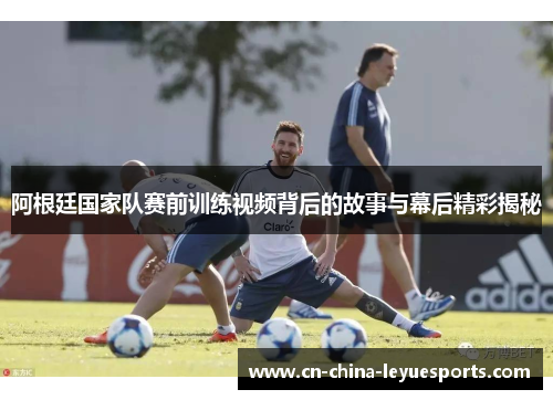 阿根廷国家队赛前训练视频背后的故事与幕后精彩揭秘 阿根廷国家队赛前训练视频背后的故事与幕后精彩揭秘