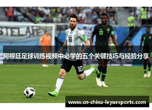 阿根廷足球训练视频中必学的五个关键技巧与经验分享