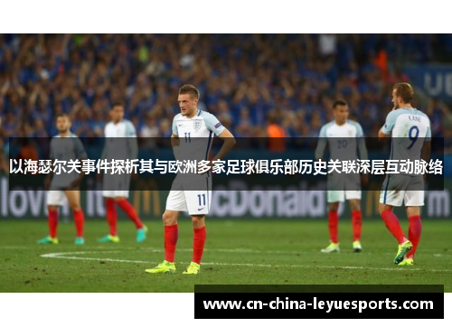 以海瑟尔关事件探析其与欧洲多家足球俱乐部历史关联深层互动脉络