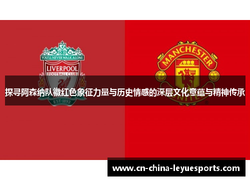 探寻阿森纳队徽红色象征力量与历史情感的深层文化意蕴与精神传承