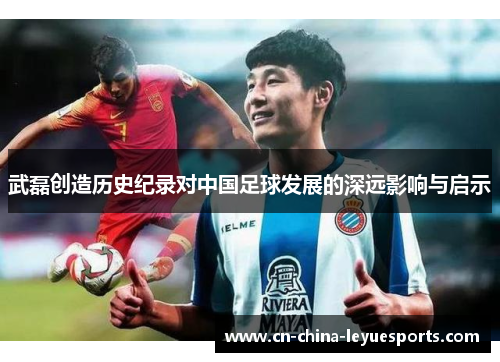 武磊创造历史纪录对中国足球发展的深远影响与启示