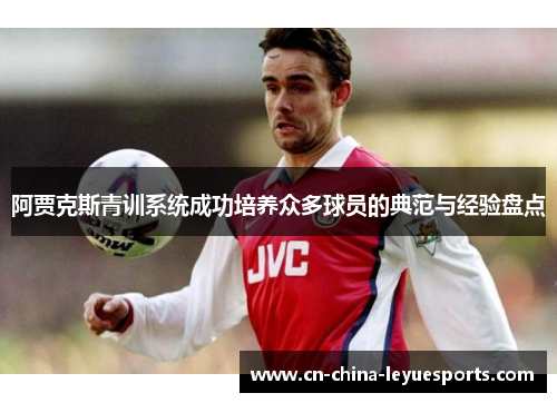 阿贾克斯青训系统成功培养众多球员的典范与经验盘点