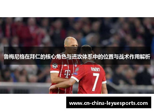 鲁梅尼格在拜仁的核心角色与进攻体系中的位置与战术作用解析