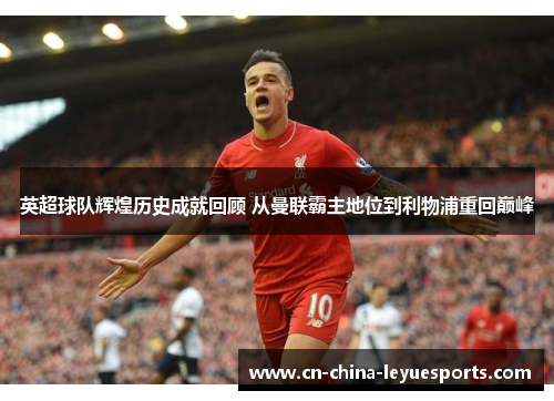 英超球队辉煌历史成就回顾 从曼联霸主地位到利物浦重回巅峰