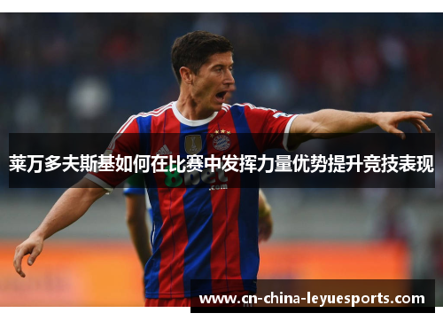 莱万多夫斯基如何在比赛中发挥力量优势提升竞技表现