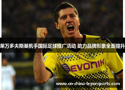 莱万多夫斯基携手国际足球推广活动 助力品牌形象全面提升