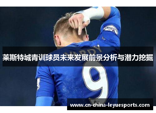 莱斯特城青训球员未来发展前景分析与潜力挖掘