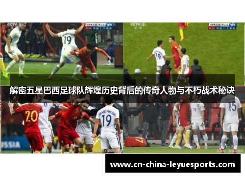 解密五星巴西足球队辉煌历史背后的传奇人物与不朽战术秘诀
