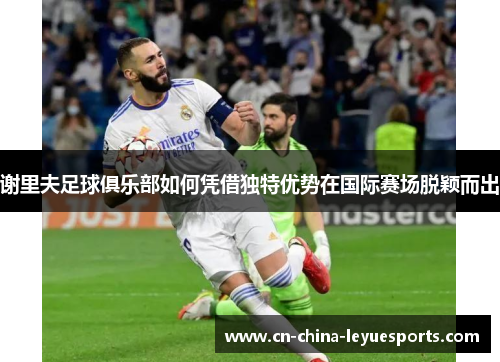 谢里夫足球俱乐部如何凭借独特优势在国际赛场脱颖而出