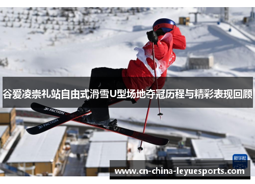 谷爱凌崇礼站自由式滑雪U型场地夺冠历程与精彩表现回顾