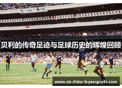 贝利的传奇足迹与足球历史的辉煌回顾