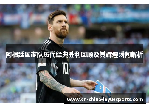 阿根廷国家队历代经典胜利回顾及其辉煌瞬间解析 阿根廷国家队历代经典胜利回顾及其辉煌瞬间解析