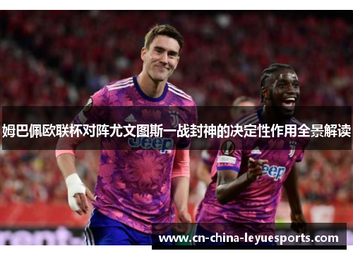 姆巴佩欧联杯对阵尤文图斯一战封神的决定性作用全景解读 姆巴佩欧联杯对阵尤文图斯一战封神的决定性作用全景解读