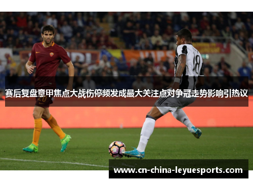 赛后复盘意甲焦点大战伤停频发成最大关注点对争冠走势影响引热议
