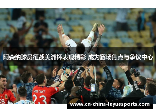 阿森纳球员征战美洲杯表现精彩 成为赛场焦点与争议中心