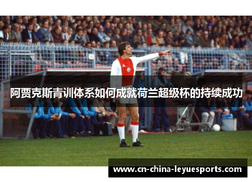 阿贾克斯青训体系如何成就荷兰超级杯的持续成功 阿贾克斯青训体系如何成就荷兰超级杯的持续成功