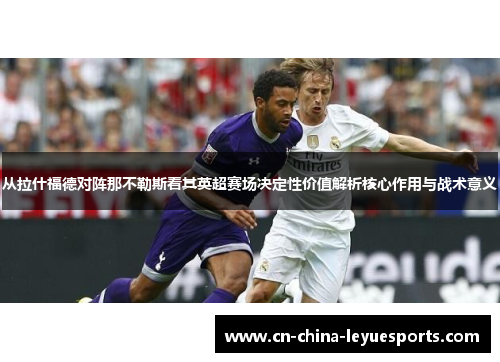 从拉什福德对阵那不勒斯看其英超赛场决定性价值解析核心作用与战术意义