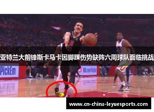 亚特兰大前锋斯卡马卡因脚踝伤势缺阵六周球队面临挑战 亚特兰大前锋斯卡马卡因脚踝伤势缺阵六周球队面临挑战