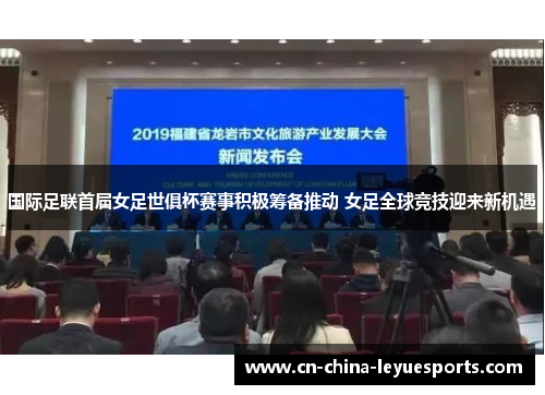 国际足联首届女足世俱杯赛事积极筹备推动 女足全球竞技迎来新机遇 国际足联首届女足世俱杯赛事积极筹备推动 女足全球竞技迎来新机遇