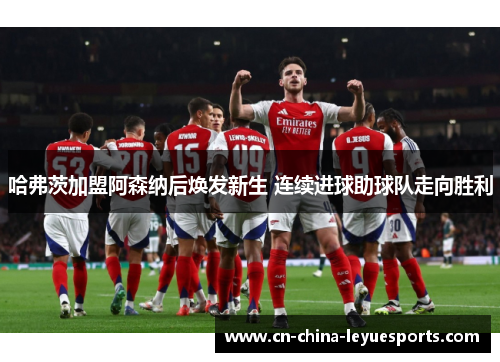 哈弗茨加盟阿森纳后焕发新生 连续进球助球队走向胜利 哈弗茨加盟阿森纳后焕发新生 连续进球助球队走向胜利