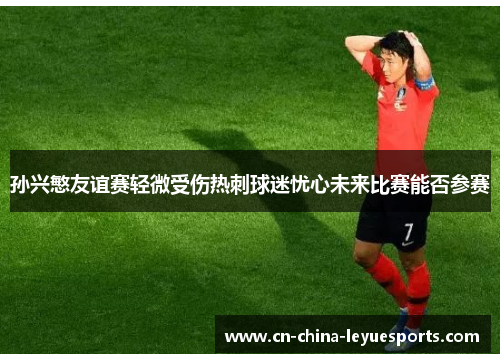 孙兴慜友谊赛轻微受伤热刺球迷忧心未来比赛能否参赛 孙兴慜友谊赛轻微受伤热刺球迷忧心未来比赛能否参赛