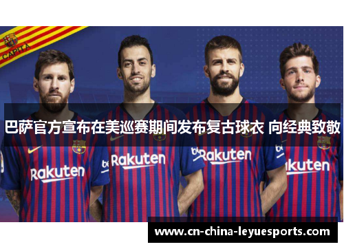 巴萨官方宣布在美巡赛期间发布复古球衣 向经典致敬 巴萨官方宣布在美巡赛期间发布复古球衣 向经典致敬