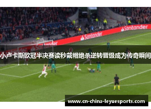 小卢卡斯欧冠半决赛读秒戴帽绝杀逆转晋级成为传奇瞬间