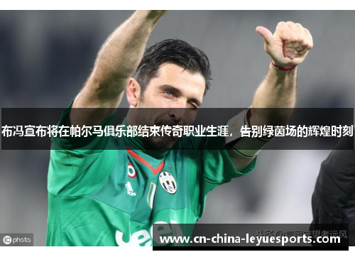 布冯宣布将在帕尔马俱乐部结束传奇职业生涯,告别绿茵场的辉煌时刻 布冯宣布将在帕尔马俱乐部结束传奇职业生涯,告别绿茵场的辉煌时刻