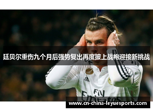 廷贝尔重伤九个月后强势复出再度披上战袍迎接新挑战 廷贝尔重伤九个月后强势复出再度披上战袍迎接新挑战