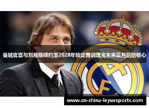 曼城官宣与刘易斯续约至2028年锁定青训瑰宝未来蓝月后防核心