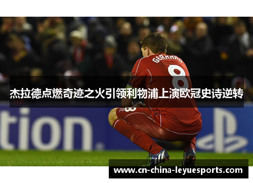 杰拉德点燃奇迹之火引领利物浦上演欧冠史诗逆转