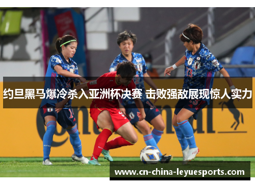 约旦黑马爆冷杀入亚洲杯决赛 击败强敌展现惊人实力