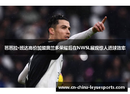 芭芭拉·班达高价加盟奥兰多荣耀后在NWSL展现惊人进球效率