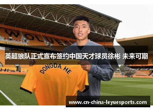 英超狼队正式宣布签约中国天才球员徐彬 未来可期