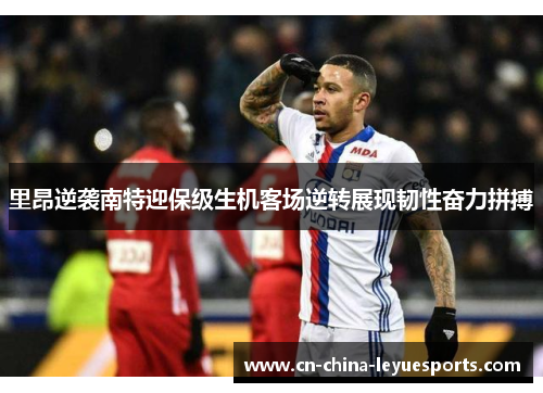 里昂逆袭南特迎保级生机客场逆转展现韧性奋力拼搏