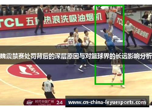 魏震禁赛处罚背后的深层原因与对篮球界的长远影响分析