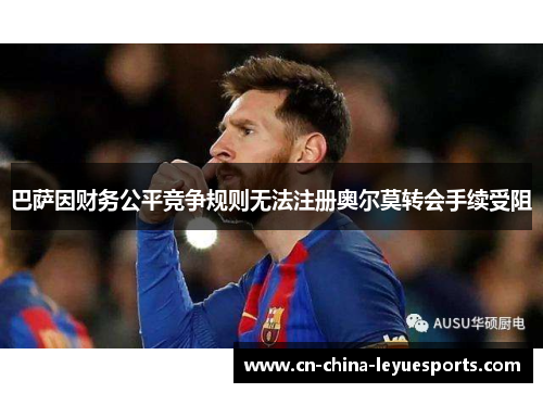 巴萨因财务公平竞争规则无法注册奥尔莫转会手续受阻