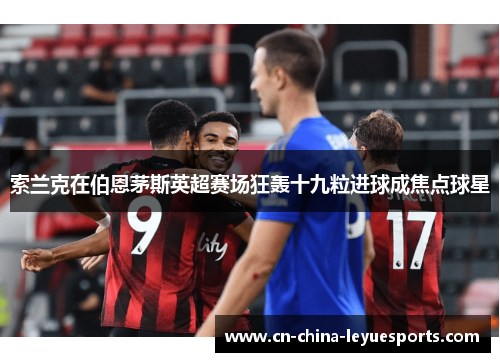 索兰克在伯恩茅斯英超赛场狂轰十九粒进球成焦点球星 索兰克在伯恩茅斯英超赛场狂轰十九粒进球成焦点球星