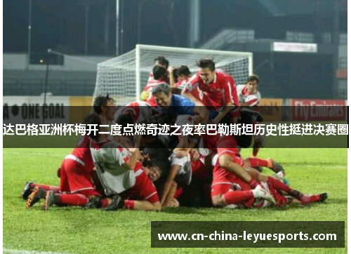 达巴格亚洲杯梅开二度点燃奇迹之夜率巴勒斯坦历史性挺进决赛圈 达巴格亚洲杯梅开二度点燃奇迹之夜率巴勒斯坦历史性挺进决赛圈